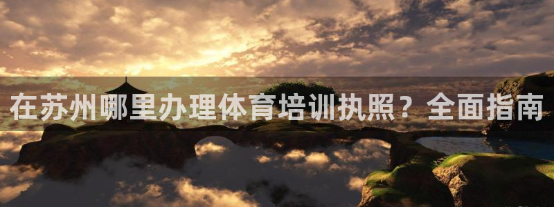 耀世娱乐平台主管：在苏州哪里办理体育培训执照？全面指