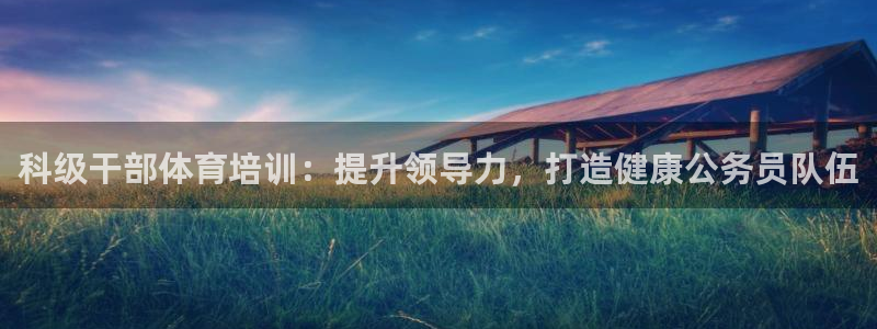 耀世平台注册流程视频：科级干部体育培训：提升领导力，
