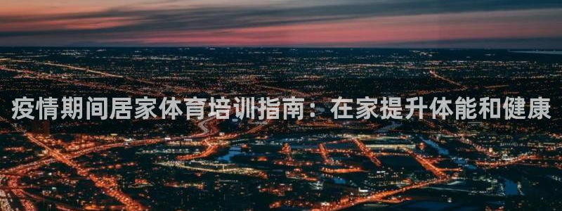 耀世平台列7O777：疫情期间居家体育培训指南：在家