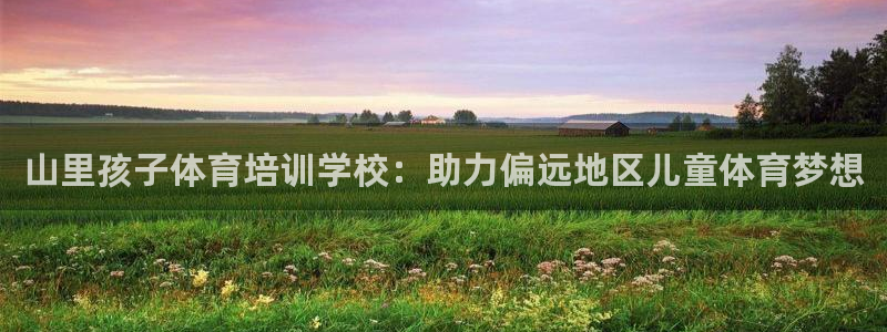 耀世小说全文免费阅读：山里孩子体育培训学校：助力偏远