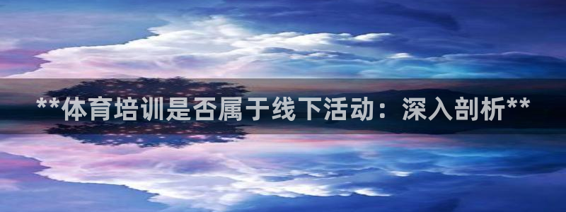 耀世娱乐骗局是真的吗：**体育培训是否属于线下活动：