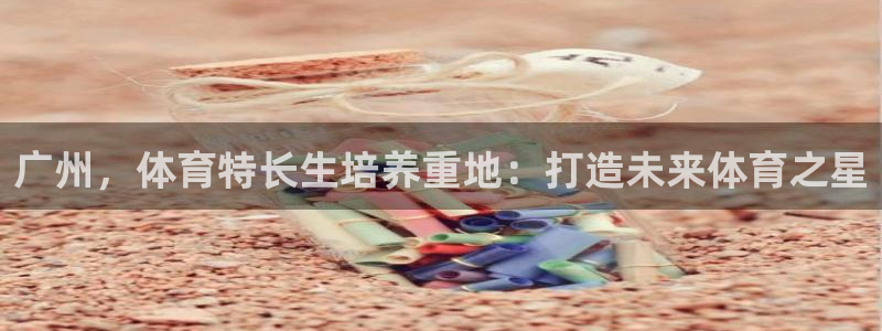 耀世平台荐 5o69I7：广州，体育特长生培养重地：