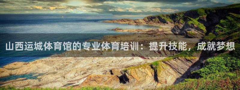 耀世娱乐含山县：山西运城体育馆的专业体育培训：提升技