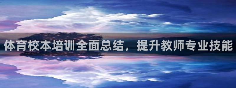 耀世平台最新注册地址在哪看：体育校本培训全面总结，提