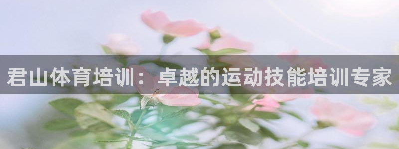 耀世娱乐官网注册：君山体育培训：卓越的运动技能培训专