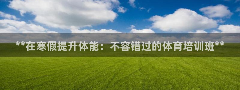 耀世娱乐客服：**在寒假提升体能：不容错过的体育培训