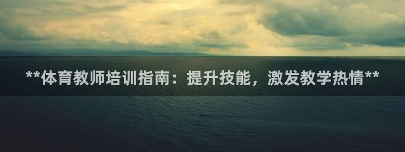 耀世娱乐老板叫什么：**体育教师培训指南：提升技能，
