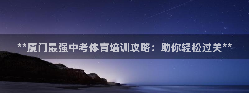 耀世微光mv：**厦门最强中考体育培训攻略：助你轻松
