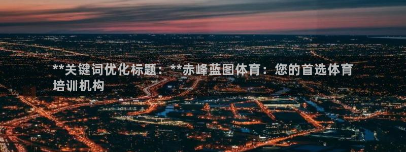 耀世集团董事长抖音名字：**关键词优化标题：**赤峰