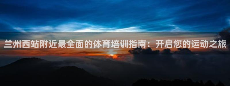 耀世挑战攻略：兰州西站附近最全面的体育培训指南：开启