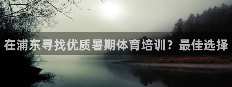 耀世集团七天三倍彩金活动：在浦东寻找优质暑期体育培训