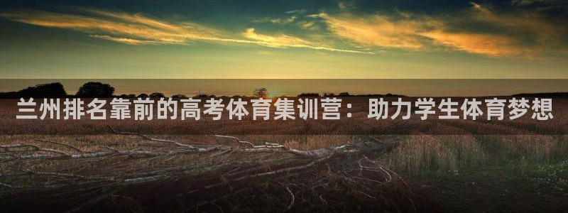 耀世娱乐骗局曝光：兰州排名靠前的高考体育集训营：助力