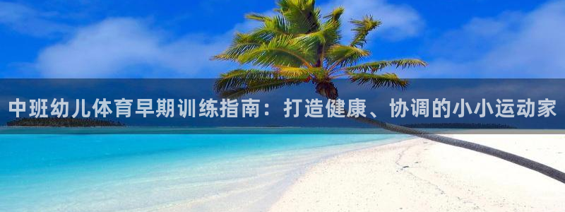 耀世娱乐是什么平台：中班幼儿体育早期训练指南：打造健