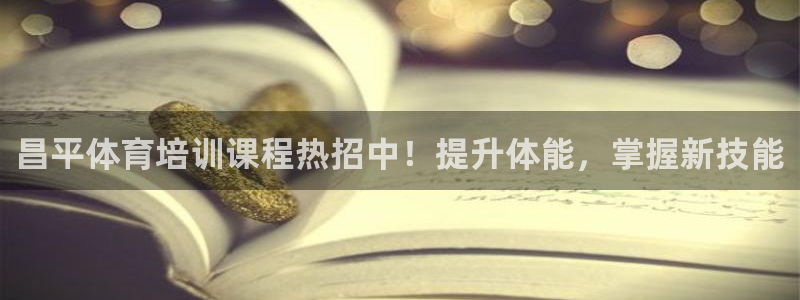 耀世国际平台正规吗可信吗知乎：昌平体育培训课程热招中