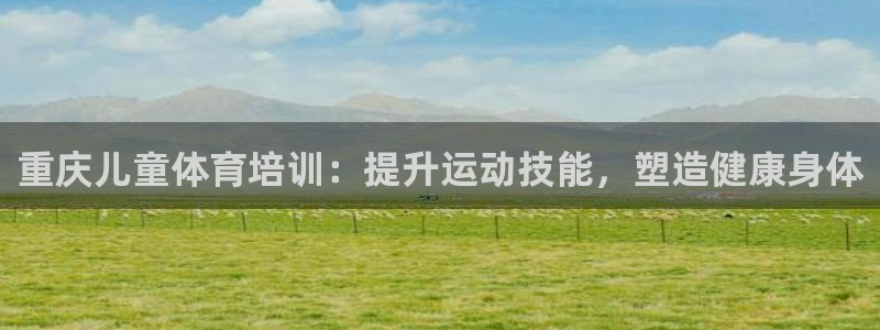 耀世集团董事长儿子：重庆儿童体育培训：提升运动技能，