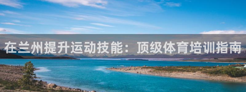 耀世娱乐官网注册流程：在兰州提升运动技能：顶级体育培
