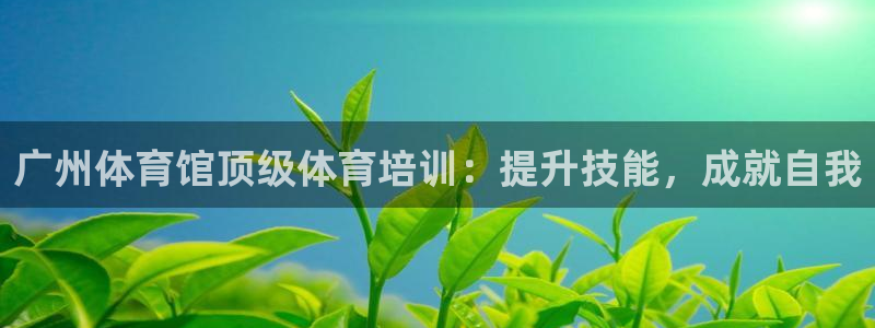 耀世平台注册流程图片：广州体育馆顶级体育培训：提升技