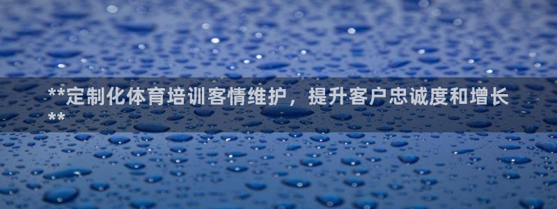 耀世娱乐平台官网登录不了：**定制化体育培训客情维护