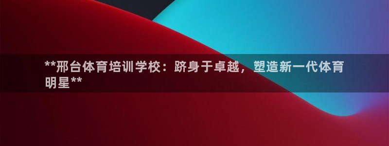 耀世娱乐骗局揭秘：**邢台体育培训学校：跻身于卓越，
