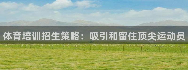 耀世平台开户要求：体育培训招生策略：吸引和留住顶尖运