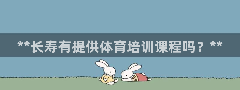 耀世娱乐官网网站首页：**长寿有提供体育培训课程吗？