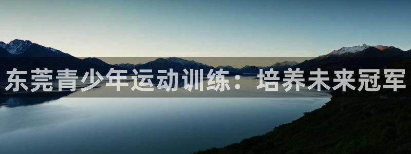 耀世娱乐登录注册教程：东莞青少年运动训练：培养未来冠