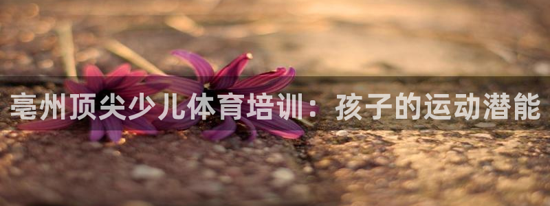 耀世娱乐间7O777：亳州顶尖少儿体育培训：孩子的运