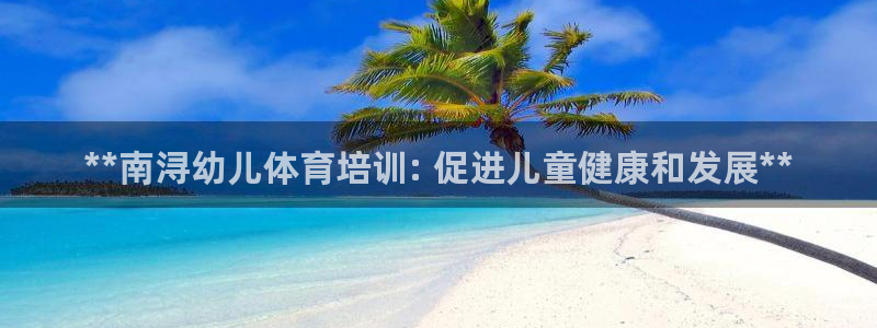 耀世集团商业联盟官网：**南浔幼儿体育培训: 促进儿
