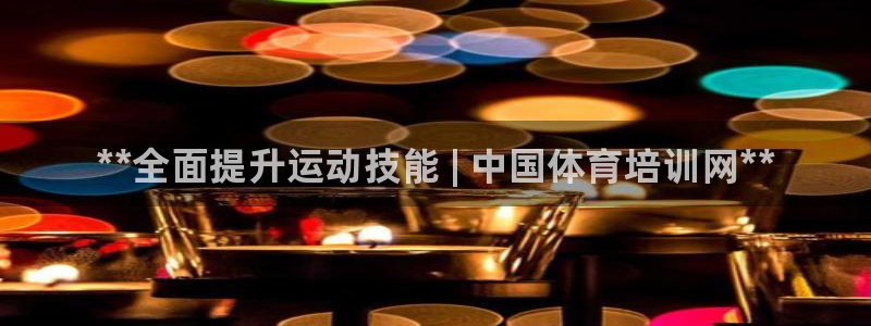 耀世娱乐安全吗可靠吗：**全面提升运动技能 | 中国体育培训