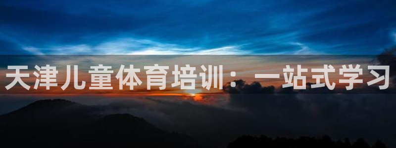 耀世平台代理注册登录不了：天津儿童体育培训：一站式学